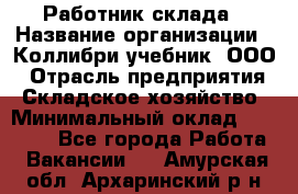 Работник склада › Название организации ­ Коллибри-учебник, ООО › Отрасль предприятия ­ Складское хозяйство › Минимальный оклад ­ 26 000 - Все города Работа » Вакансии   . Амурская обл.,Архаринский р-н